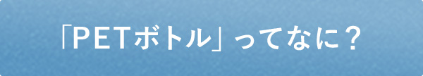 「PETボトルってなに?」